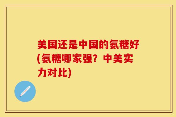 美国还是中国的氨糖好(氨糖哪家强？中美实力对比)