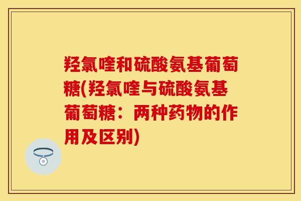 羟氯喹和硫酸氨基葡萄糖(羟氯喹与硫酸氨基葡萄糖：两种药物的作用及区别)