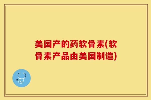 美国产的药软骨素(软骨素产品由美国制造)