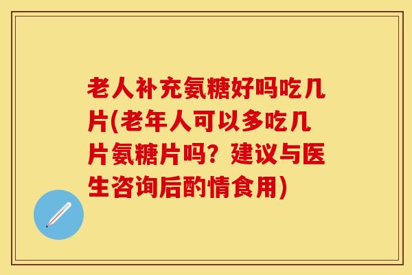 老人补充氨糖好吗吃几片(老年人可以多吃几片氨糖片吗？建议与医生咨询后酌情食用)