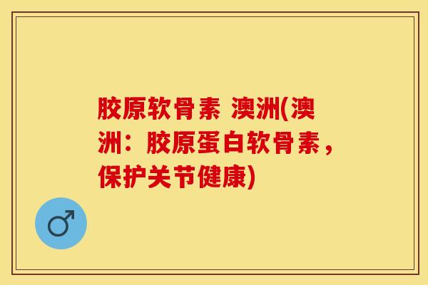 胶原软骨素 澳洲(澳洲：胶原蛋白软骨素，保护关节健康)