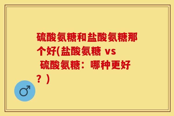 硫酸氨糖和盐酸氨糖那个好(盐酸氨糖 vs 硫酸氨糖：哪种更好？)