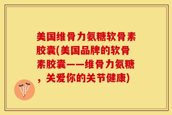 美国维骨力氨糖软骨素胶囊(美国品牌的软骨素胶囊——维骨力氨糖,关爱你的关节健康)-第1张图片-关节保镖 美国维骨力氨糖软骨素胶囊(美国品牌的软骨素胶囊——维骨力氨糖,关爱你的关节健康)-第1张图片-关节保镖