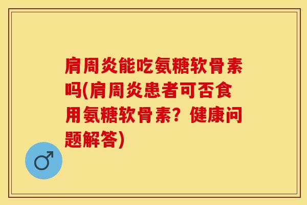 肩周炎能吃氨糖软骨素吗(肩周炎患者可否食用氨糖软骨素?健康问题解答)-第1张图片-关节保镖 肩周炎能吃氨糖软骨素吗(肩周炎患者可否食用氨糖软骨素?健康问题解答)-第1张图片-关节保镖