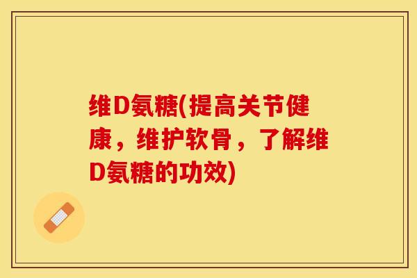 维D氨糖(提高关节健康，维护软骨，了解维D氨糖的功效)