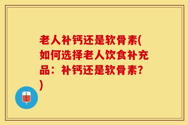 老人补钙还是软骨素(如何选择老人饮食补充品：补钙还是软骨素？)
