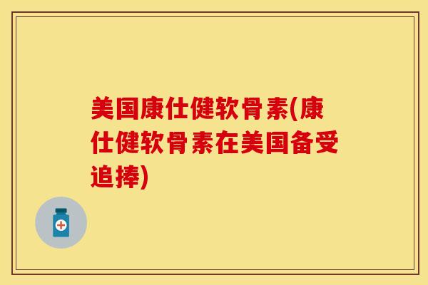 美国康仕健软骨素(康仕健软骨素在美国备受追捧)
