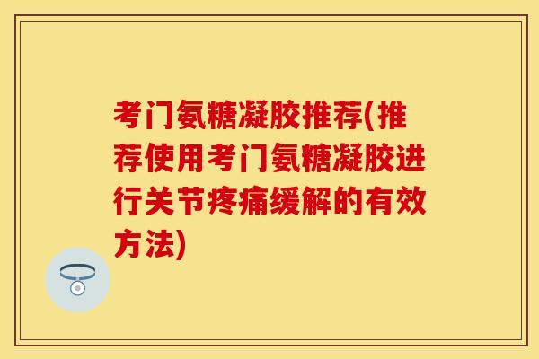考门氨糖凝胶推荐(推荐使用考门氨糖凝胶进行关节疼痛缓解的有效方法)