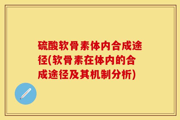 硫酸软骨素体内合成途径(软骨素在体内的合成途径及其机制分析)