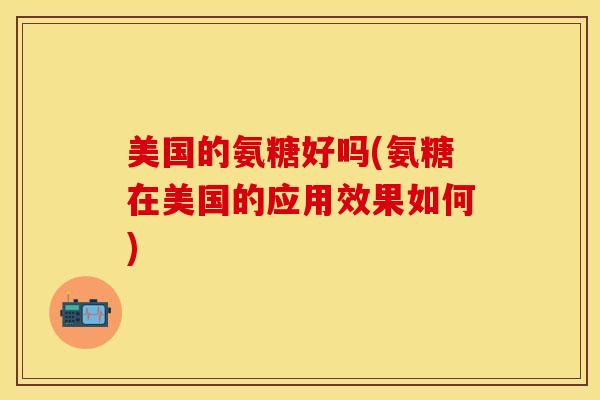 美国的氨糖好吗(氨糖在美国的应用效果如何)