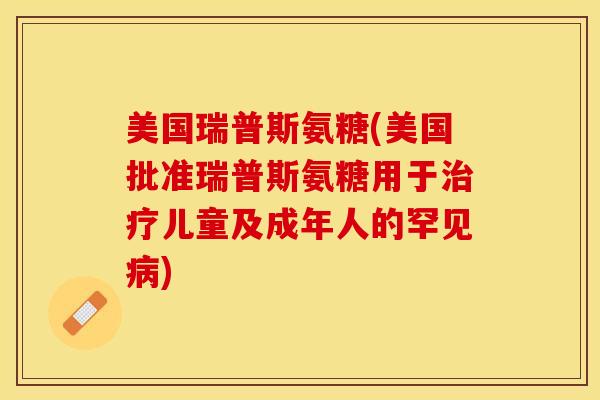 美国瑞普斯氨糖(美国批准瑞普斯氨糖用于治疗儿童及成年人的罕见病)