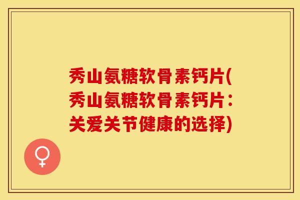 秀山氨糖软骨素钙片(秀山氨糖软骨素钙片：关爱关节健康的选择)
