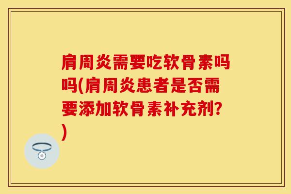 肩周炎需要吃软骨素吗吗(肩周炎患者是否需要添加软骨素补充剂？)