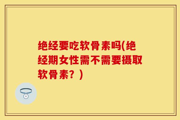 绝经要吃软骨素吗(绝经期女性需不需要摄取软骨素？)