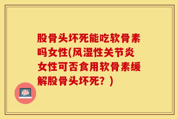 股骨头坏死能吃软骨素吗女性(风湿性关节炎女性可否食用软骨素缓解股骨头坏死？)
