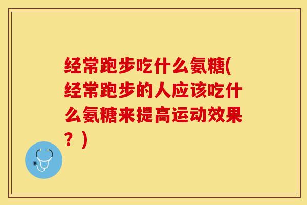 经常跑步吃什么氨糖(经常跑步的人应该吃什么氨糖来提高运动效果？)