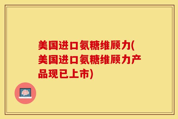 美国进口氨糖维顾力(美国进口氨糖维顾力产品现已上市)