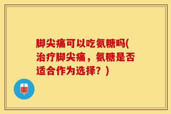 脚尖痛可以吃氨糖吗(治疗脚尖痛，氨糖是否适合作为选择？)