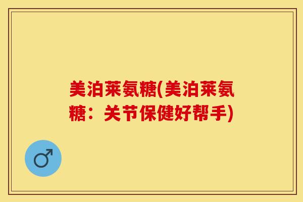 美泊莱氨糖(美泊莱氨糖：关节保健好帮手)