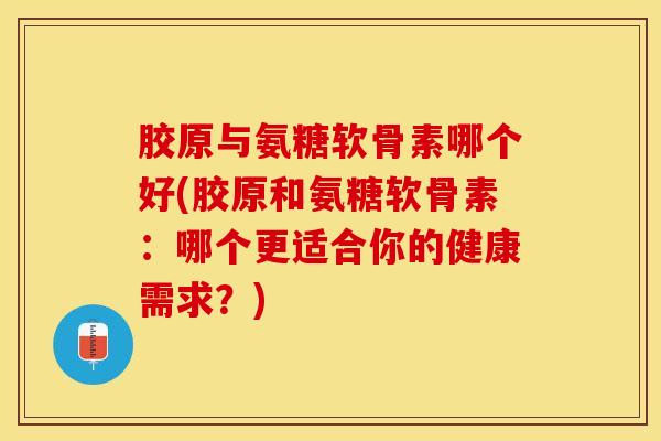 胶原与氨糖软骨素哪个好(胶原和氨糖软骨素：哪个更适合你的健康需求？)