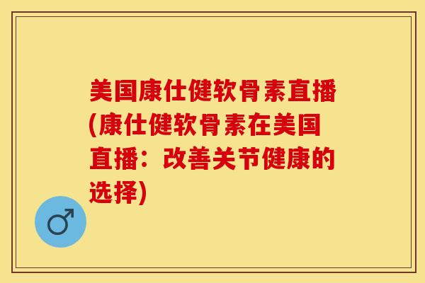 美国康仕健软骨素直播(康仕健软骨素在美国直播：改善关节健康的选择)