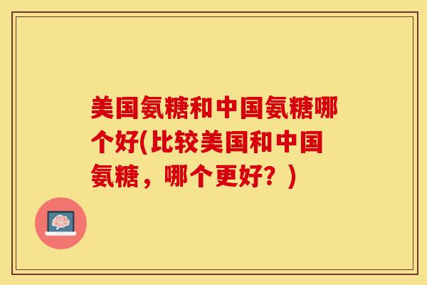 美国氨糖和中国氨糖哪个好(比较美国和中国氨糖，哪个更好？)