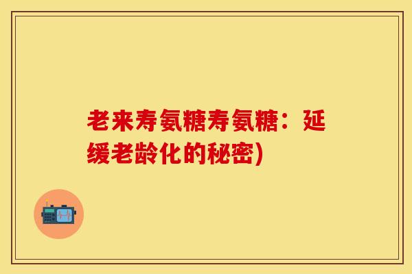 老来寿氨糖寿氨糖：延缓老龄化的秘密)