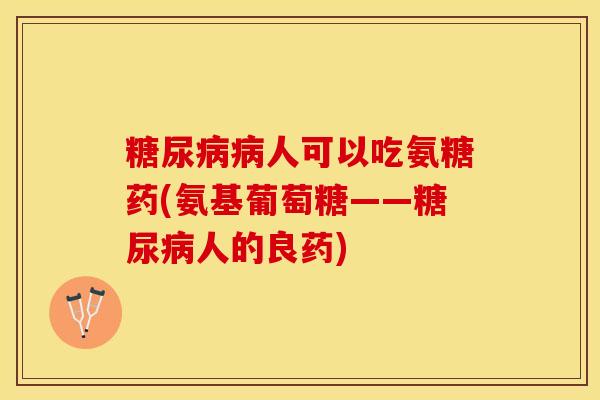 糖尿病病人可以吃氨糖药(氨基葡萄糖——糖尿病人的良药)