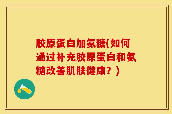 胶原蛋白加氨糖(如何通过补充胶原蛋白和氨糖改善肌肤健康？)