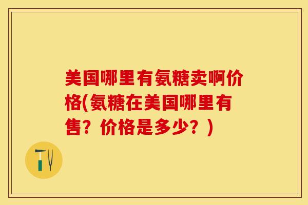 美国哪里有氨糖卖啊价格(氨糖在美国哪里有售？价格是多少？)