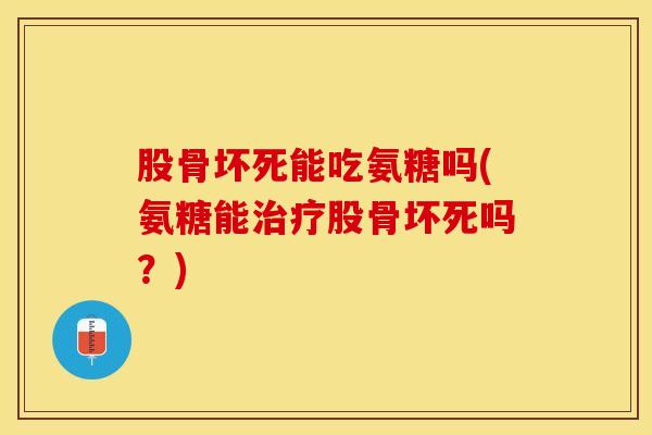 股骨坏死能吃氨糖吗(氨糖能治疗股骨坏死吗？)