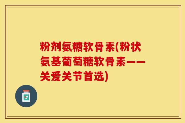 粉剂氨糖软骨素(粉状氨基葡萄糖软骨素——关爱关节首选)-第1张图片-关节保镖