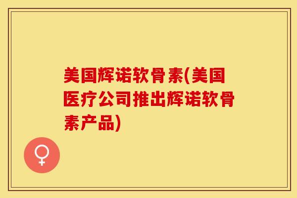 美国辉诺软骨素(美国医疗公司推出辉诺软骨素产品)