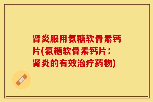 肾炎服用氨糖软骨素钙片(氨糖软骨素钙片：肾炎的有效治疗药物)
