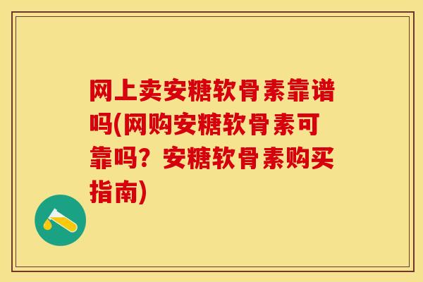 网上卖安糖软骨素靠谱吗(网购安糖软骨素可靠吗?安糖软骨素购买指南)-第1张图片-关节保镖 网上卖安糖软骨素靠谱吗(网购安糖软骨素可靠吗?安糖软骨素购买指南)-第1张图片-关节保镖