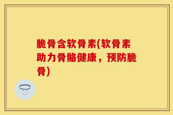 脆骨含软骨素(软骨素助力骨骼健康，预防脆骨)