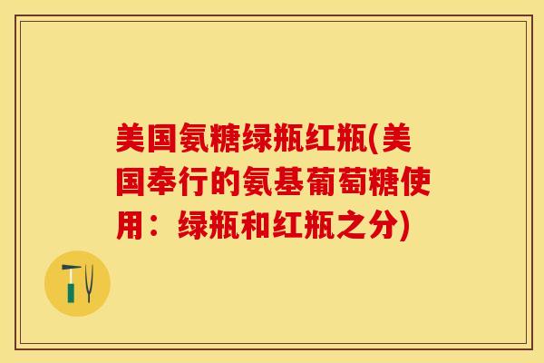 美国氨糖绿瓶红瓶(美国奉行的氨基葡萄糖使用：绿瓶和红瓶之分)