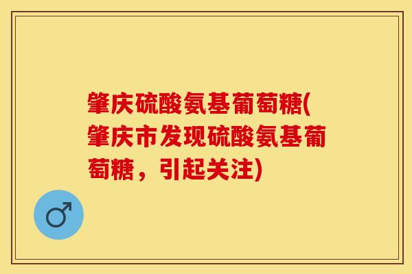 肇庆硫酸氨基葡萄糖(肇庆市发现硫酸氨基葡萄糖，引起关注)
