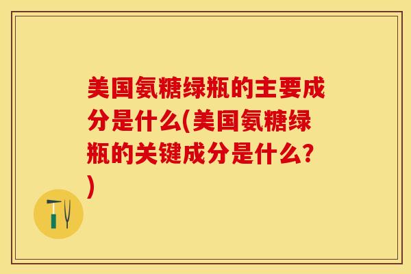 美国氨糖绿瓶的主要成分是什么(美国氨糖绿瓶的关键成分是什么？)