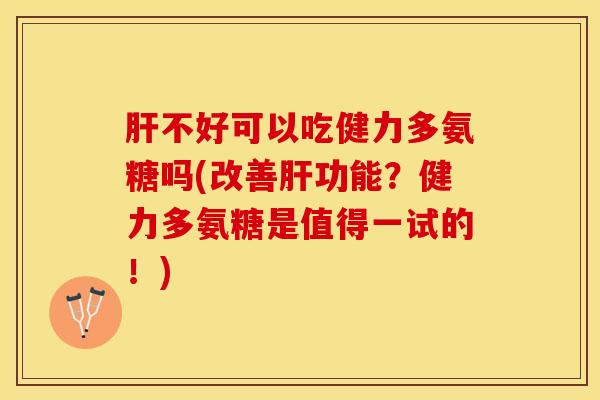 肝不好可以吃健力多氨糖吗(改善肝功能？健力多氨糖是值得一试的！)