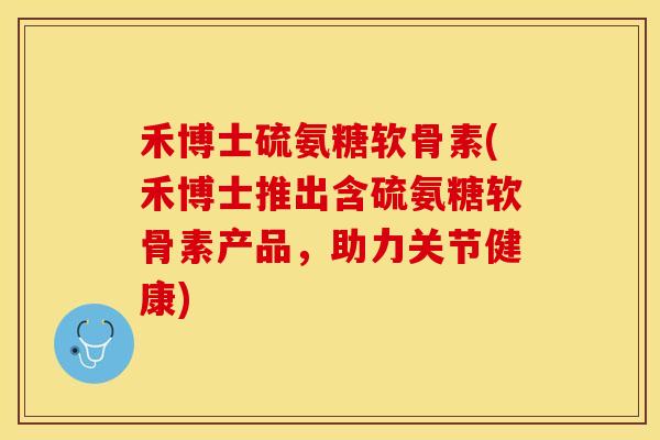 禾博士硫氨糖软骨素(禾博士推出含硫氨糖软骨素产品，助力关节健康)