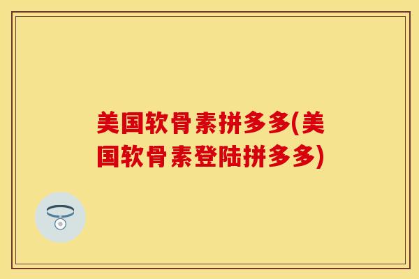 美国软骨素拼多多(美国软骨素登陆拼多多)