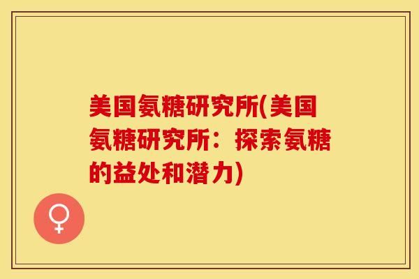 美国氨糖研究所(美国氨糖研究所：探索氨糖的益处和潜力)