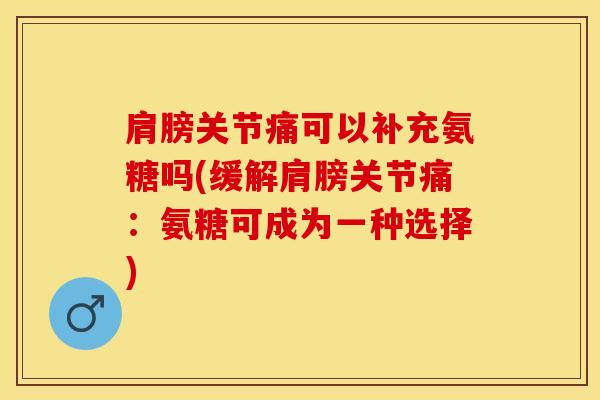 肩膀关节痛可以补充氨糖吗(缓解肩膀关节痛：氨糖可成为一种选择)