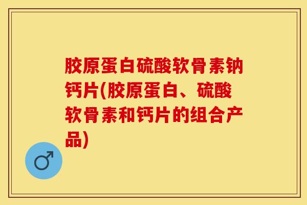 胶原蛋白硫酸软骨素钠钙片(胶原蛋白、硫酸软骨素和钙片的组合产品)