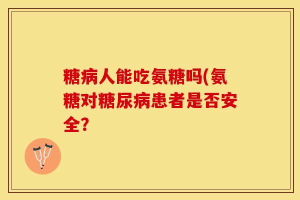 糖病人能吃氨糖吗(氨糖对糖尿病患者是否安全？