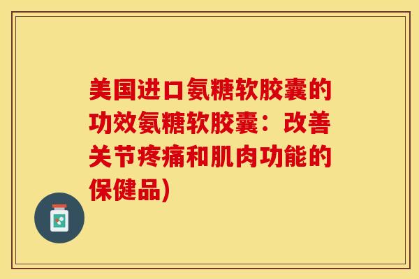 美国进口氨糖软胶囊的功效氨糖软胶囊：改善关节疼痛和肌肉功能的保健品)