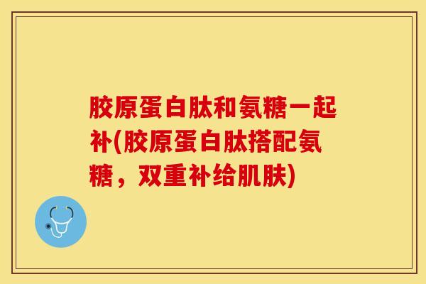 胶原蛋白肽和氨糖一起补(胶原蛋白肽搭配氨糖，双重补给肌肤)