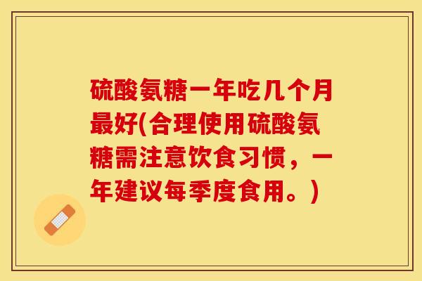 硫酸氨糖一年吃几个月最好(合理使用硫酸氨糖需注意饮食习惯，一年建议每季度食用。)
