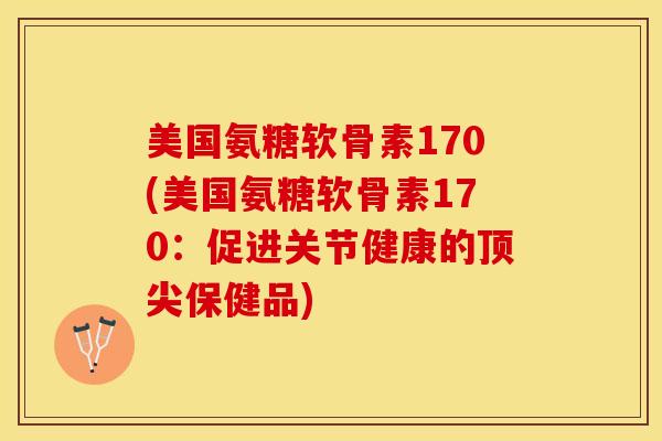 美国氨糖软骨素170(美国氨糖软骨素170：促进关节健康的顶尖保健品)